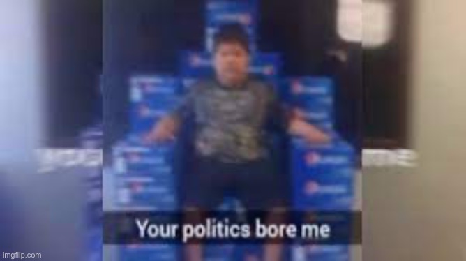 Your politics bore me | image tagged in fat | made w/ Imgflip meme maker