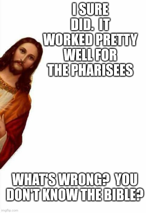 jesus watcha doin | I SURE DID.  IT WORKED PRETTY WELL FOR THE PHARISEES WHAT'S WRONG?  YOU DON'T KNOW THE BIBLE? | image tagged in jesus watcha doin | made w/ Imgflip meme maker