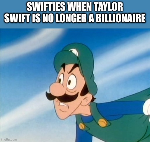 Why did you do that Luigi | SWIFTIES WHEN TAYLOR SWIFT IS NO LONGER A BILLIONAIRE | image tagged in why did you do that luigi | made w/ Imgflip meme maker