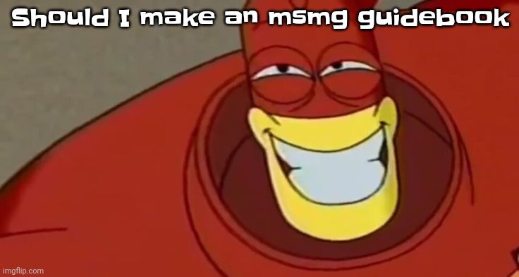 Idk | Should I make an msmg guidebook | image tagged in yo why drix look like a vitacarnis mimic with that smile | made w/ Imgflip meme maker