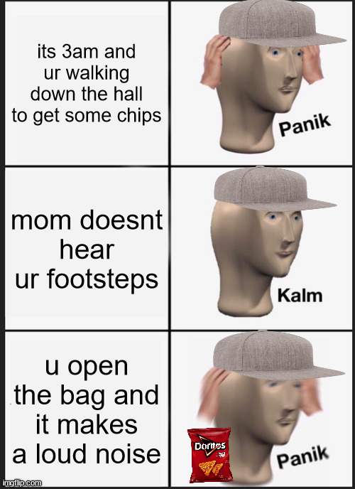 just go to sleep instead | its 3am and ur walking down the hall to get some chips; mom doesnt hear ur footsteps; u open the bag and it makes a loud noise | image tagged in memes,panik kalm panik | made w/ Imgflip meme maker