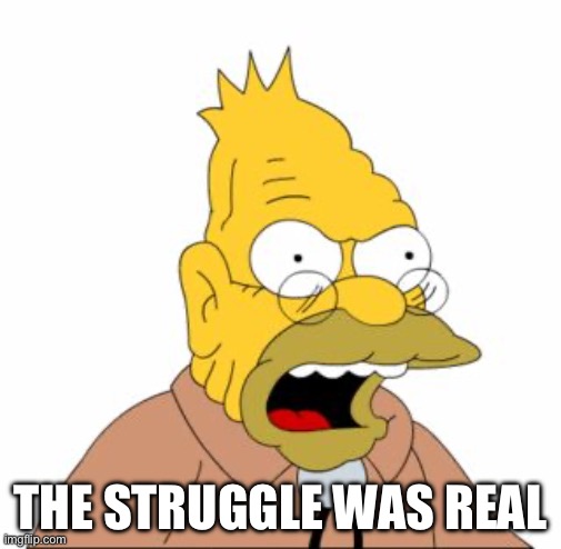 Grandpa Simpson | THE STRUGGLE WAS REAL | image tagged in grandpa simpson | made w/ Imgflip meme maker