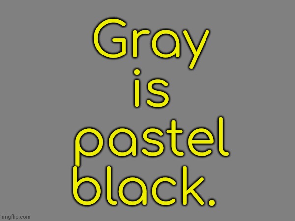 Silver is pastel gray. | Gray
is
pastel
black. | image tagged in soft,colors,can't argue with that / technically not wrong | made w/ Imgflip meme maker