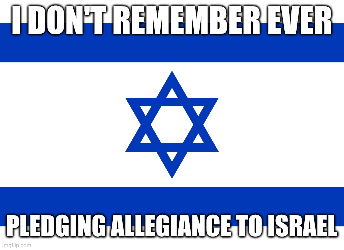 I never have and never will. Who signed my name on my behalf? | I DON'T REMEMBER EVER; PLEDGING ALLEGIANCE TO ISRAEL | image tagged in israel flag | made w/ Imgflip meme maker