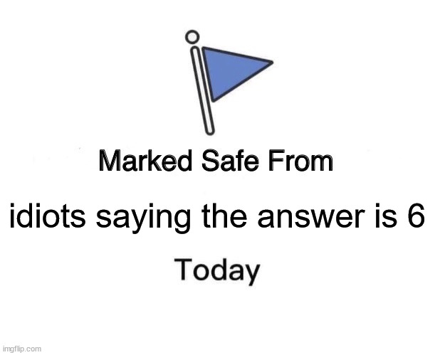 idiots saying the answer is 6 | image tagged in memes,marked safe from | made w/ Imgflip meme maker