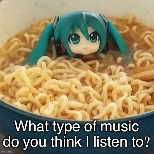 noodles miku (My version) | What type of music do you think I listen to? | image tagged in noodles miku my version | made w/ Imgflip meme maker