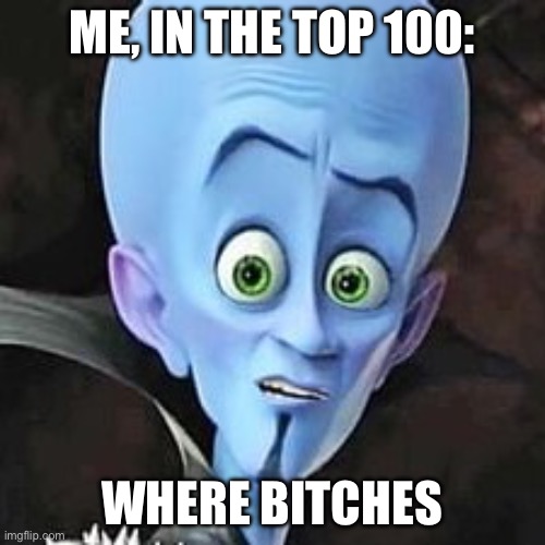 Meme from comment chain | ME, IN THE TOP 100:; WHERE BITCHES | image tagged in where,megamind no bitches | made w/ Imgflip meme maker