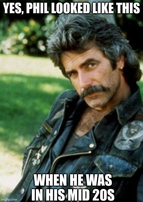 Sam Elliot Biker | YES, PHIL LOOKED LIKE THIS; WHEN HE WAS IN HIS MID 20S | image tagged in sam elliot biker | made w/ Imgflip meme maker