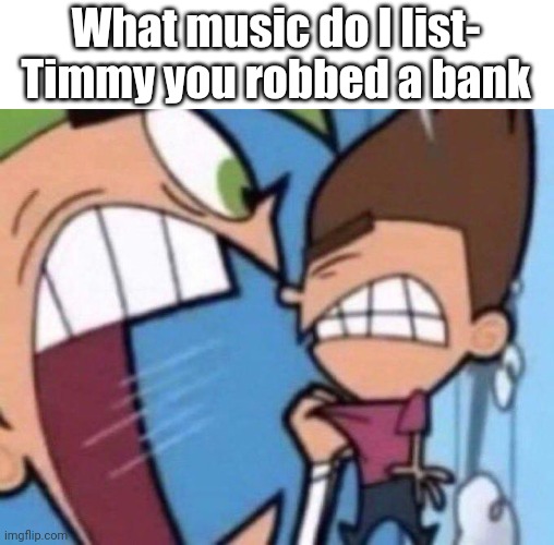 Real | What music do I list- Timmy you robbed a bank | image tagged in cosmo yelling at timmy | made w/ Imgflip meme maker