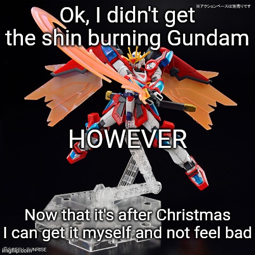 We opened presents early because we were bored and wanted to sleep in tomorrow | Ok, I didn't get the shin burning Gundam; HOWEVER; Now that it's after Christmas I can get it myself and not feel bad | made w/ Imgflip meme maker