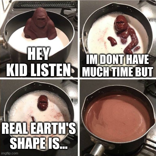 chocolate gorilla | HEY KID LISTEN; IM DONT HAVE MUCH TIME BUT; REAL EARTH'S SHAPE IS... | image tagged in chocolate gorilla | made w/ Imgflip meme maker