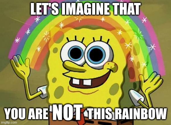 y??? | LET'S IMAGINE THAT; YOU ARE                THIS RAINBOW; NOT | image tagged in memes,imagination spongebob | made w/ Imgflip meme maker