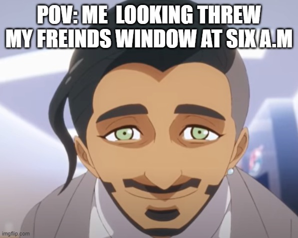 me in the early moring | POV: ME  LOOKING THREW MY FREINDS WINDOW AT SIX A.M | image tagged in me in the early moring | made w/ Imgflip meme maker