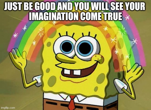 Imagination Spongebob Meme | JUST BE GOOD AND YOU WILL SEE YOUR 
IMAGINATION COME TRUE | image tagged in memes,imagination spongebob | made w/ Imgflip meme maker