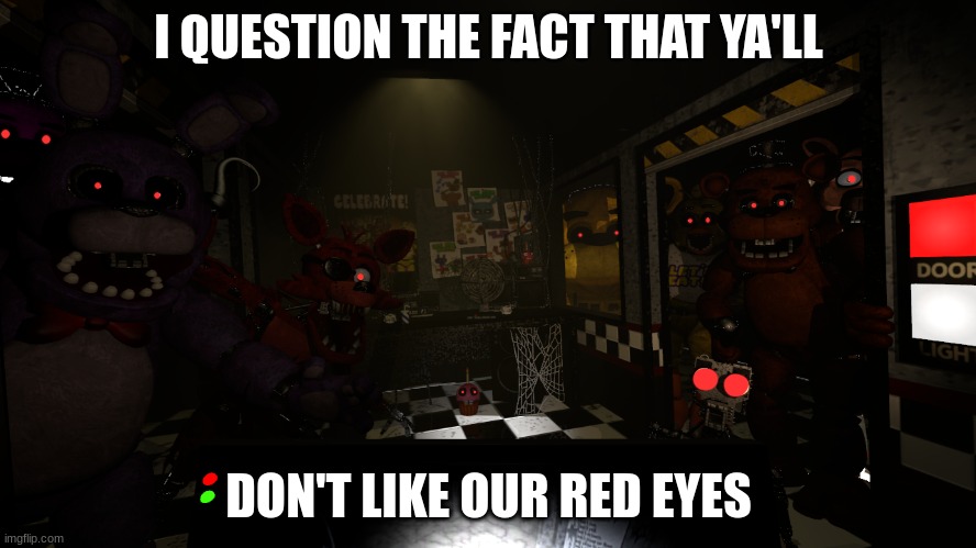 i like them | I QUESTION THE FACT THAT YA'LL; DON'T LIKE OUR RED EYES | image tagged in fnaf movie,fnaf,red eyes | made w/ Imgflip meme maker