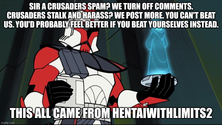 2003 arc trooper | SIR A CRUSADERS SPAM? WE TURN OFF COMMENTS. CRUSADERS STALK AND HARASS? WE POST MORE. YOU CAN'T BEAT US. YOU'D PROBABLY FEEL BETTER IF YOU BEAT YOURSELVES INSTEAD. THIS ALL CAME FROM HENTAIWITHLIMITS2 | image tagged in 2003 arc trooper | made w/ Imgflip meme maker