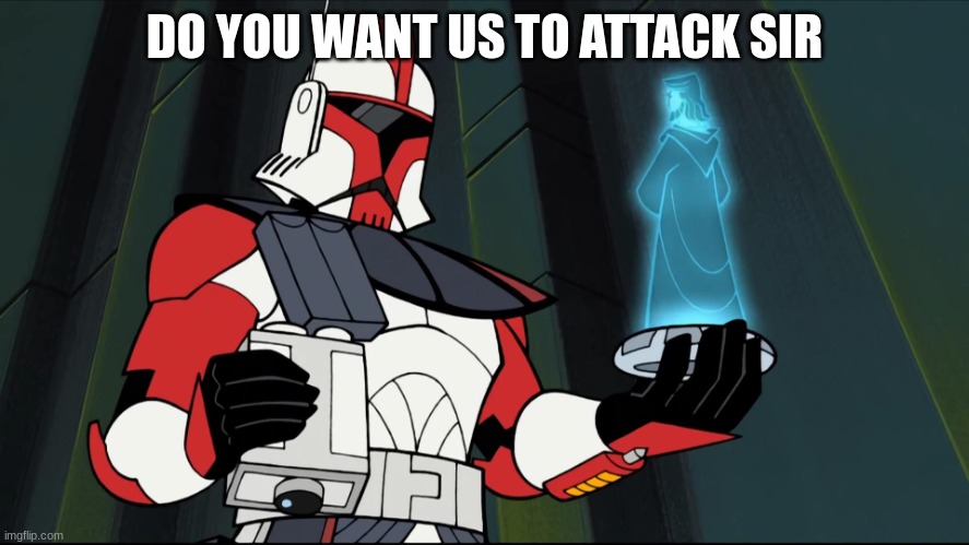 2003 arc trooper | DO YOU WANT US TO ATTACK SIR | image tagged in 2003 arc trooper | made w/ Imgflip meme maker