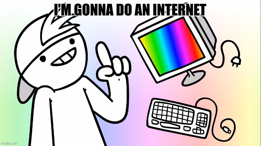 I'm gonna do an internet | I'M GONNA DO AN INTERNET | image tagged in i'm gonna do an internet | made w/ Imgflip meme maker