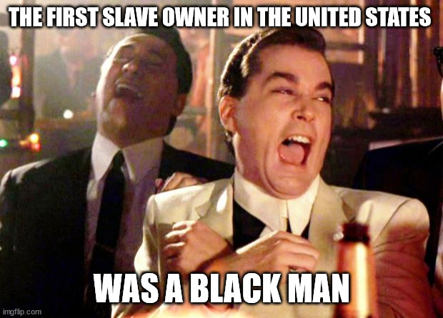 Goodfellas Laugh | THE FIRST SLAVE OWNER IN THE UNITED STATES WAS A BLACK MAN | image tagged in goodfellas laugh | made w/ Imgflip meme maker