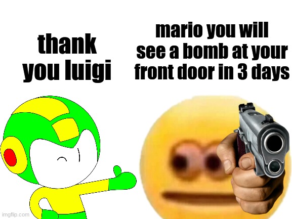 Blank White Template | thank you luigi mario you will see a bomb at your front door in 3 days | image tagged in blank white template | made w/ Imgflip meme maker