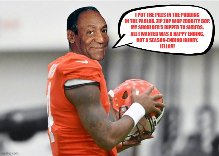 Deshaun Cosby | I PUT THE PILLS IN THE PUDDING
IN THE PARLOR. ZIP ZOP WOP ZOOBITY BOP.
MY SHOULDER'S RIPPED TO SHREDS.
ALL I WANTED WAS A HAPPY ENDING,
NOT A SEASON-ENDING INJURY.
JELLO!!! | image tagged in bill cosby,deshaun watson,cleveland browns,massage,injury,sexual assault | made w/ Imgflip meme maker