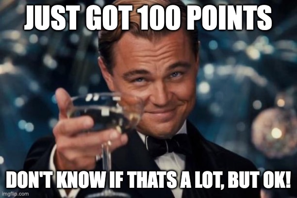Is that a lot of points? | JUST GOT 100 POINTS; DON'T KNOW IF THATS A LOT, BUT OK! | image tagged in memes,leonardo dicaprio cheers | made w/ Imgflip meme maker