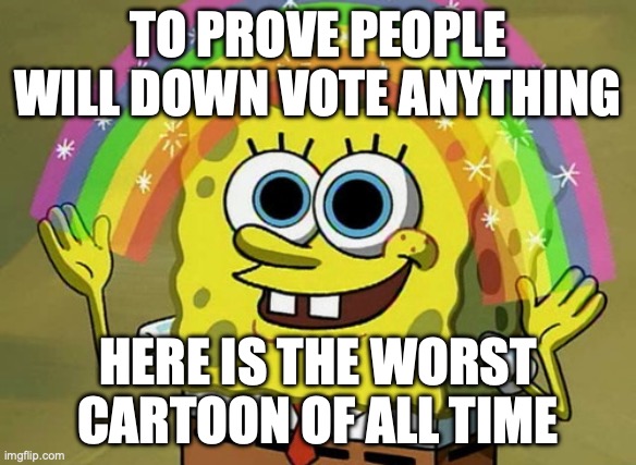 SpongeBob is the worst | TO PROVE PEOPLE WILL DOWN VOTE ANYTHING; HERE IS THE WORST CARTOON OF ALL TIME | image tagged in memes,imagination spongebob | made w/ Imgflip meme maker