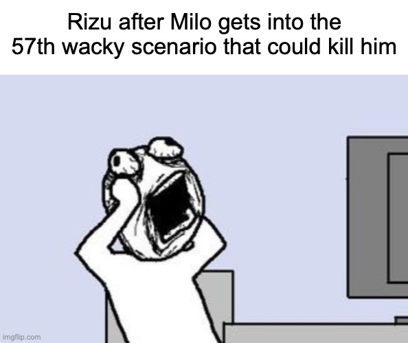 Rizu after Milo gets into the 57th wacky scenario that could kill him | image tagged in blank white tv,going crazy | made w/ Imgflip meme maker
