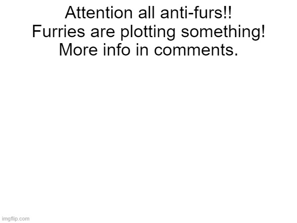 look in comments | Attention all anti-furs!!
Furries are plotting something!
More info in comments. | made w/ Imgflip meme maker
