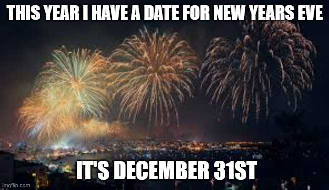 meme by Brad New Years eve humor | THIS YEAR I HAVE A DATE FOR NEW YEARS EVE; IT'S DECEMBER 31ST | image tagged in humor | made w/ Imgflip meme maker