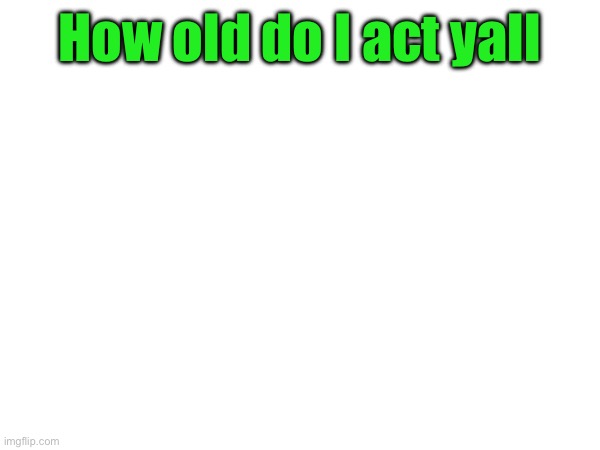 How old do I act yall | made w/ Imgflip meme maker