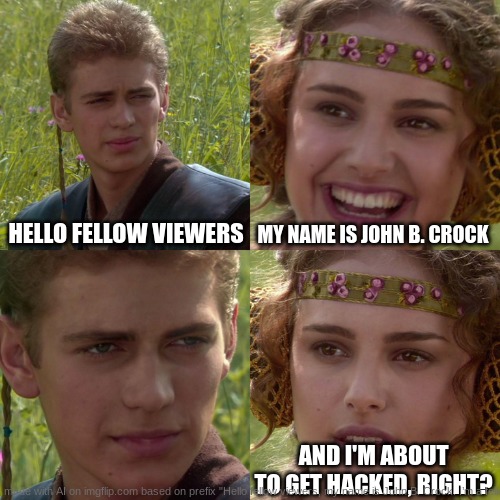 You | HELLO FELLOW VIEWERS; MY NAME IS JOHN B. CROCK; AND I'M ABOUT TO GET HACKED, RIGHT? | image tagged in anakin padme 4 panel | made w/ Imgflip meme maker