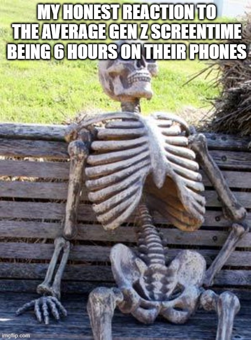 Waiting Skeleton | MY HONEST REACTION TO THE AVERAGE GEN Z SCREENTIME BEING 6 HOURS ON THEIR PHONES | image tagged in memes,waiting skeleton | made w/ Imgflip meme maker