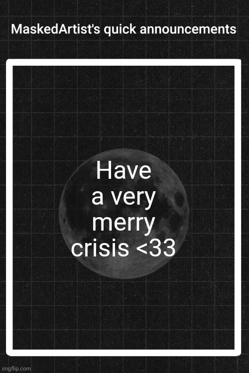 AnArtistWithaMask's quick announcements | Have a very merry crisis <33 | image tagged in anartistwithamask's quick announcements | made w/ Imgflip meme maker