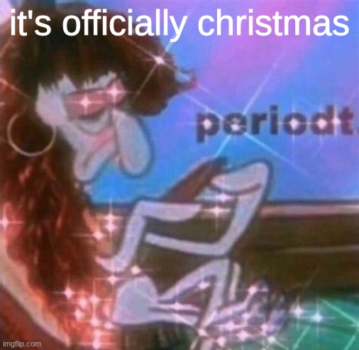 yay | it's officially christmas | image tagged in periodt | made w/ Imgflip meme maker