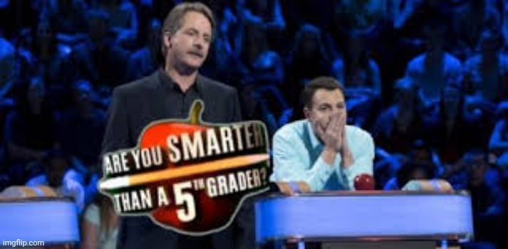 Are You Smarter Than a 5th Grader | image tagged in are you smarter than a 5th grader | made w/ Imgflip meme maker