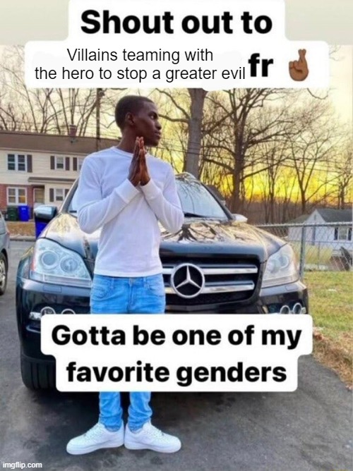Shout out to.... Gotta be one of my favorite genders | Villains teaming with the hero to stop a greater evil | image tagged in shout out to gotta be one of my favorite genders | made w/ Imgflip meme maker