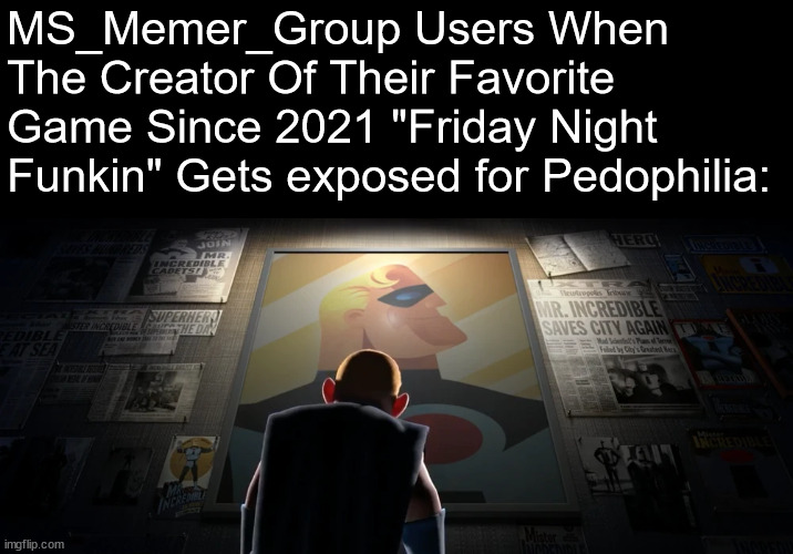 irony | MS_Memer_Group Users When The Creator Of Their Favorite Game Since 2021 "Friday Night Funkin" Gets exposed for Pedophilia: | image tagged in this was supposed to be a gif,why are you reading the tags | made w/ Imgflip meme maker