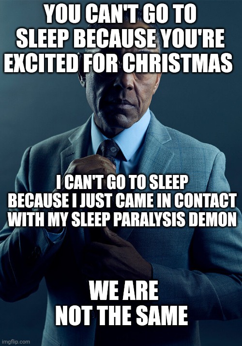Gus Fring we are not the same | YOU CAN'T GO TO SLEEP BECAUSE YOU'RE EXCITED FOR CHRISTMAS; I CAN'T GO TO SLEEP BECAUSE I JUST CAME IN CONTACT WITH MY SLEEP PARALYSIS DEMON; WE ARE NOT THE SAME | image tagged in gus fring we are not the same | made w/ Imgflip meme maker