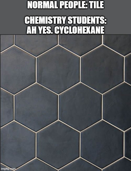 chemistry students will understand | NORMAL PEOPLE: TILE; CHEMISTRY STUDENTS: AH YES. CYCLOHEXANE | image tagged in tiles | made w/ Imgflip meme maker