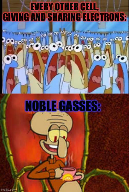 You get it right? | EVERY OTHER CELL, GIVING AND SHARING ELECTRONS:; NOBLE GASSES: | image tagged in spongebob anchovies,science | made w/ Imgflip meme maker