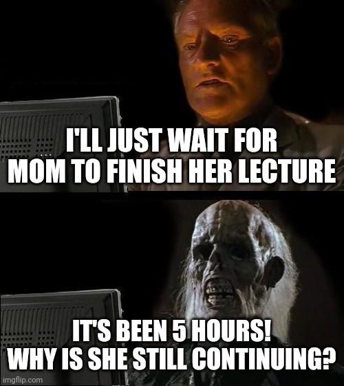 I'll Just Wait Here | I'LL JUST WAIT FOR MOM TO FINISH HER LECTURE; IT'S BEEN 5 HOURS! WHY IS SHE STILL CONTINUING? | image tagged in memes,i'll just wait here | made w/ Imgflip meme maker