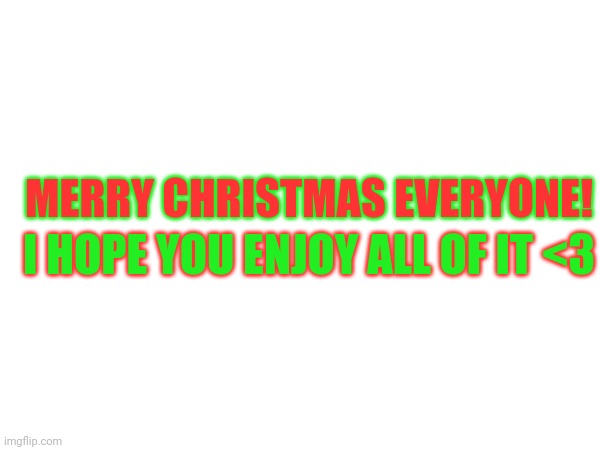 MERRY CHRISTMAS | I HOPE YOU ENJOY ALL OF IT <3; MERRY CHRISTMAS EVERYONE! | image tagged in christmas,merry christmas | made w/ Imgflip meme maker