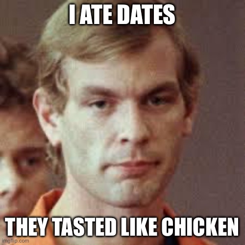 Jeffrey Dahmer | I ATE DATES; THEY TASTED LIKE CHICKEN | image tagged in jeffrey dahmer | made w/ Imgflip meme maker