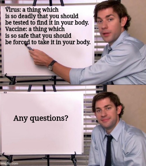 Jim Halpert Explains | Virus: a thing which is so deadly that you should be tested to find it in your body.
Vaccine: a thing which is so safe that you should be forced to take it in your body. Any questions? | image tagged in jim halpert explains | made w/ Imgflip meme maker