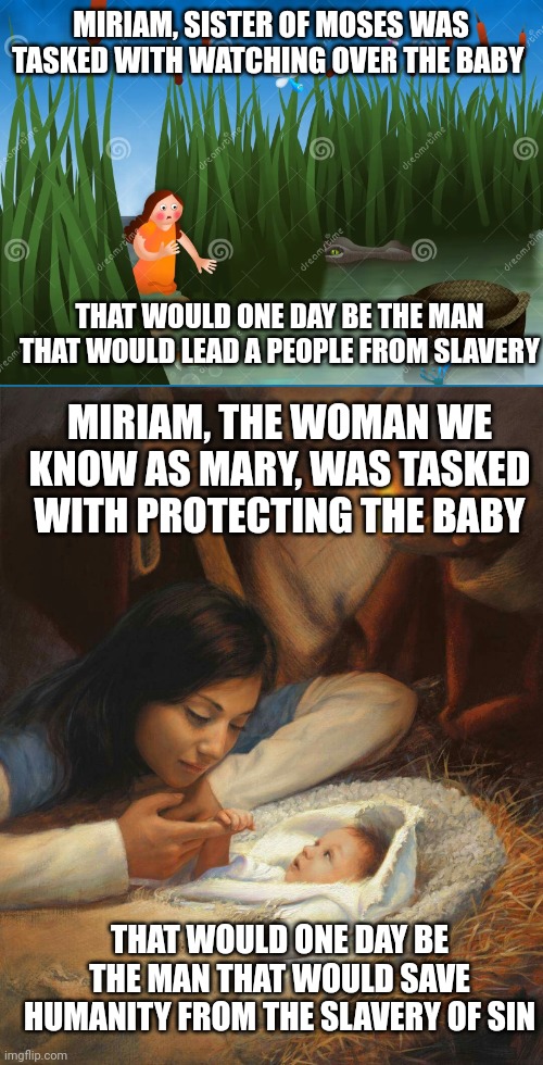 MIRIAM, SISTER OF MOSES WAS TASKED WITH WATCHING OVER THE BABY; THAT WOULD ONE DAY BE THE MAN THAT WOULD LEAD A PEOPLE FROM SLAVERY; MIRIAM, THE WOMAN WE KNOW AS MARY, WAS TASKED WITH PROTECTING THE BABY; THAT WOULD ONE DAY BE THE MAN THAT WOULD SAVE HUMANITY FROM THE SLAVERY OF SIN | image tagged in miriam,jesus baby | made w/ Imgflip meme maker