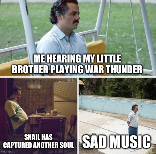 Sad Pablo Escobar | ME HEARING MY LITTLE BROTHER PLAYING WAR THUNDER; SNAIL HAS CAPTURED ANOTHER SOUL; SAD MUSIC | image tagged in memes,sad pablo escobar | made w/ Imgflip meme maker