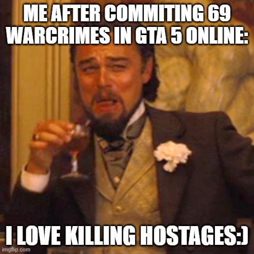 Gta 5 Online Be like: | ME AFTER COMMITING 69 WARCRIMES IN GTA 5 ONLINE:; I LOVE KILLING HOSTAGES:) | image tagged in memes,laughing leo,gta 5,gta online | made w/ Imgflip meme maker