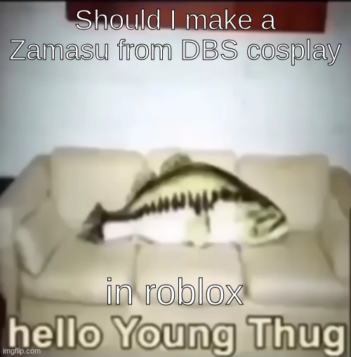 Hello Young Thug | Should I make a Zamasu from DBS cosplay; in roblox | image tagged in hello young thug | made w/ Imgflip meme maker