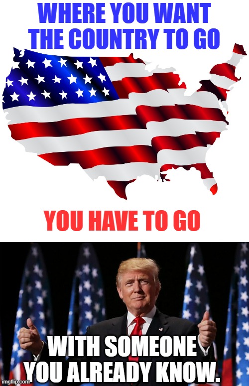 If You Know | WHERE YOU WANT THE COUNTRY TO GO; YOU HAVE TO GO; WITH SOMEONE YOU ALREADY KNOW. | image tagged in united states of america,i want to believe,go,donald trump,memes,politics | made w/ Imgflip meme maker